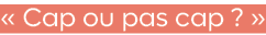 « Cap ou pas cap ? » 