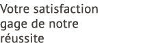 Votre satisfaction gage de notre r ussite