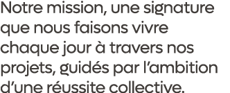 Notre mission, une signature que nous faisons vivre chaque jour  travers nos projets, guid s par l’ambition d’une r ...