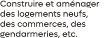 Construire et am nager des logements neufs, des commerces, des gendarmeries, etc.