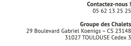 Contactez nous ! 05 62 13 25 25 Groupe des Chalets 29 Boulevard Gabriel Koenigs – CS 23148 31027 TOULOUSE Cedex 3 