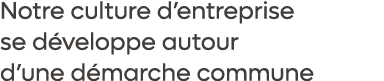 Notre culture d’entreprise se d veloppe autour d’une d marche commune 