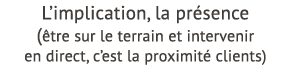 L’implication, la pr sence ( tre sur le terrain et intervenir en direct, c’est la proximit clients)